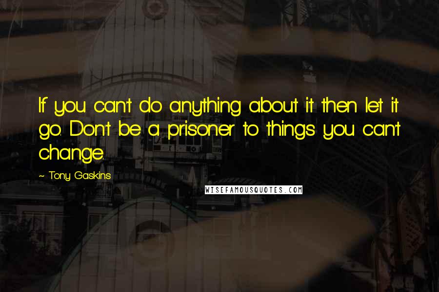 Tony Gaskins Quotes: If you can't do anything about it then let it go. Don't be a prisoner to things you can't change.