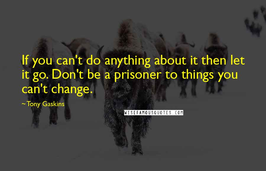 Tony Gaskins Quotes: If you can't do anything about it then let it go. Don't be a prisoner to things you can't change.