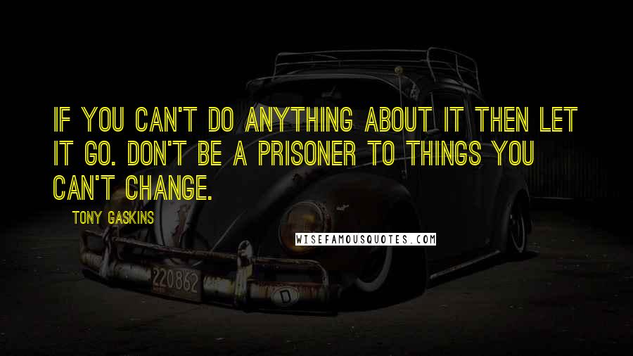 Tony Gaskins Quotes: If you can't do anything about it then let it go. Don't be a prisoner to things you can't change.