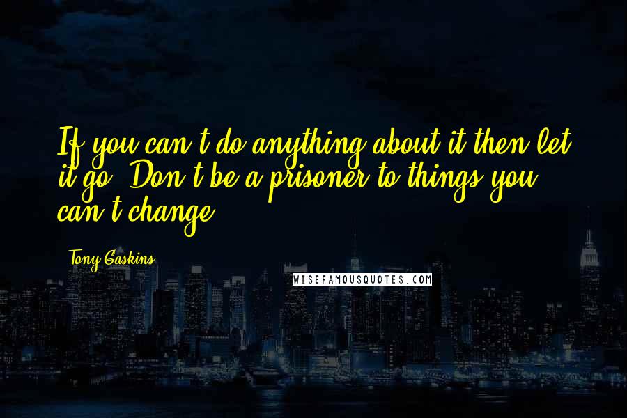 Tony Gaskins Quotes: If you can't do anything about it then let it go. Don't be a prisoner to things you can't change.