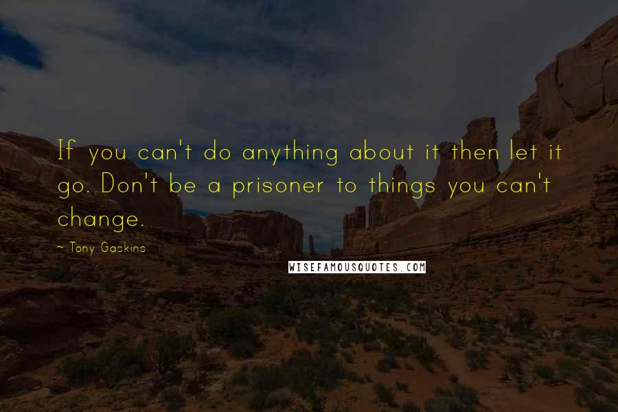 Tony Gaskins Quotes: If you can't do anything about it then let it go. Don't be a prisoner to things you can't change.