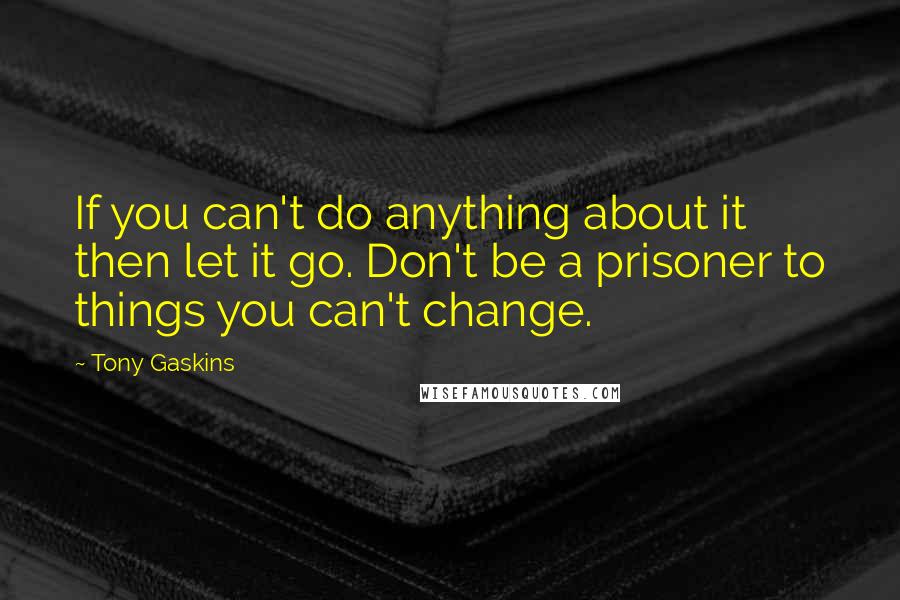 Tony Gaskins Quotes: If you can't do anything about it then let it go. Don't be a prisoner to things you can't change.