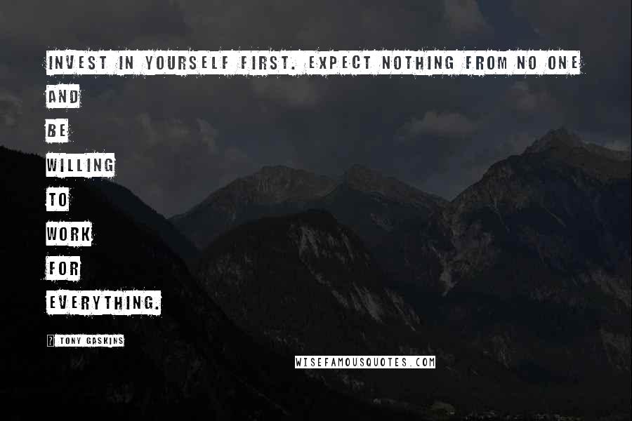 Tony Gaskins Quotes: Invest in yourself first. Expect nothing from no one and be willing to work for everything.