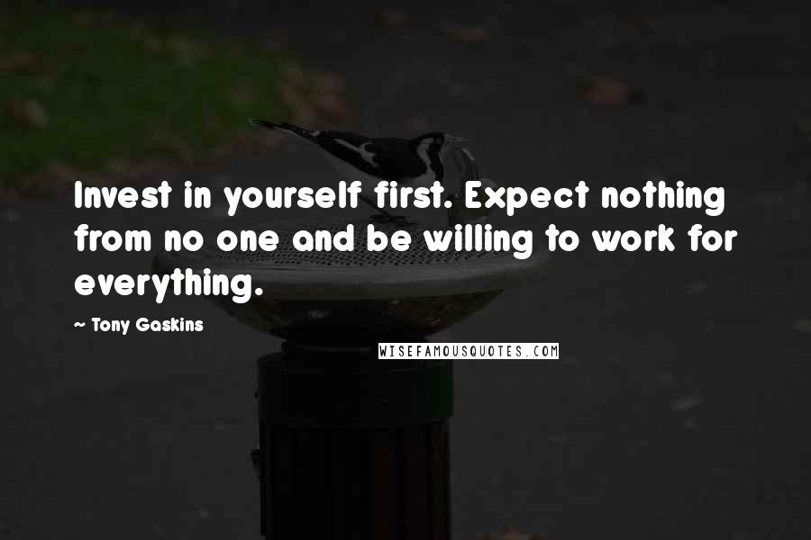 Tony Gaskins Quotes: Invest in yourself first. Expect nothing from no one and be willing to work for everything.