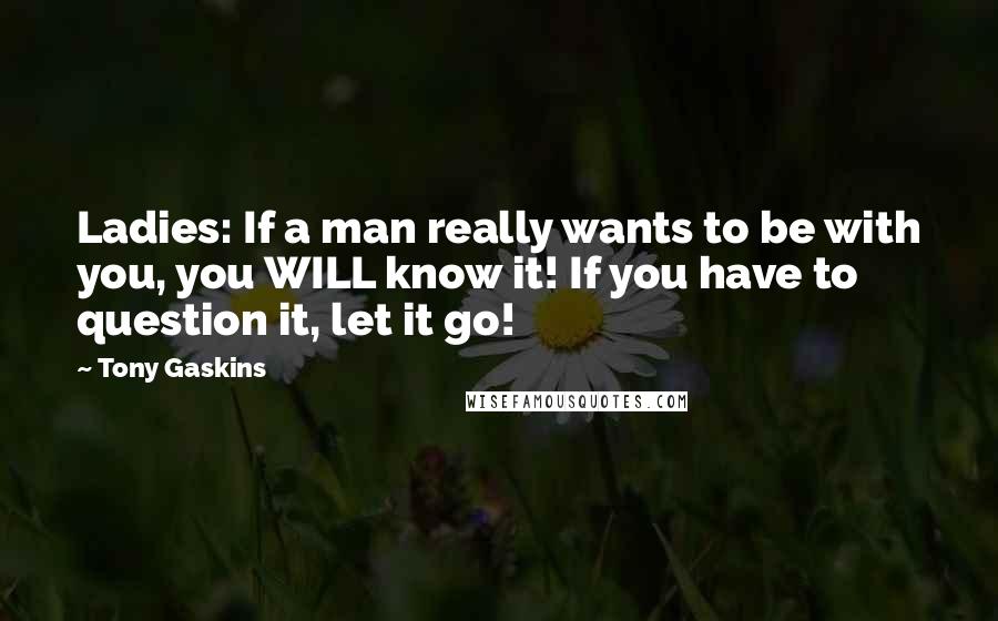 Tony Gaskins Quotes: Ladies: If a man really wants to be with you, you WILL know it! If you have to question it, let it go!