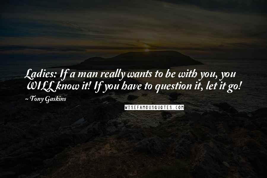 Tony Gaskins Quotes: Ladies: If a man really wants to be with you, you WILL know it! If you have to question it, let it go!