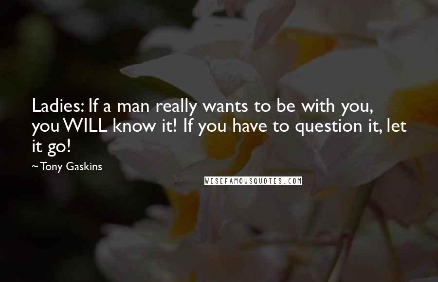 Tony Gaskins Quotes: Ladies: If a man really wants to be with you, you WILL know it! If you have to question it, let it go!