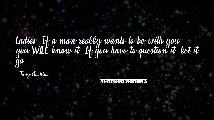 Tony Gaskins Quotes: Ladies: If a man really wants to be with you, you WILL know it! If you have to question it, let it go!