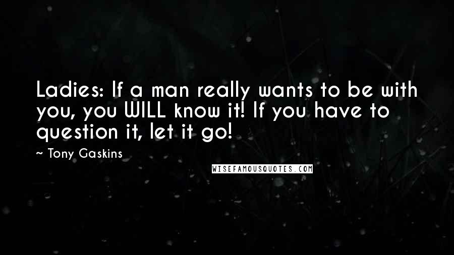 Tony Gaskins Quotes: Ladies: If a man really wants to be with you, you WILL know it! If you have to question it, let it go!