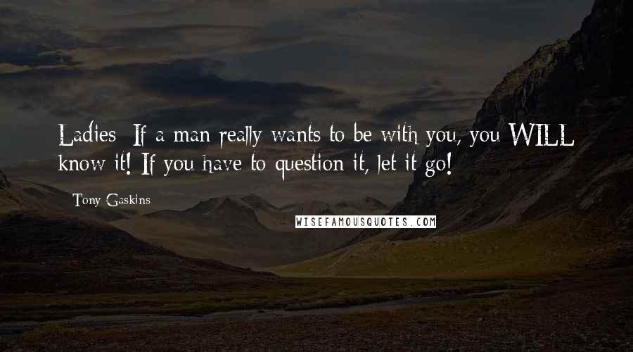 Tony Gaskins Quotes: Ladies: If a man really wants to be with you, you WILL know it! If you have to question it, let it go!