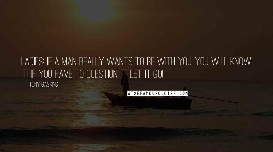 Tony Gaskins Quotes: Ladies: If a man really wants to be with you, you WILL know it! If you have to question it, let it go!