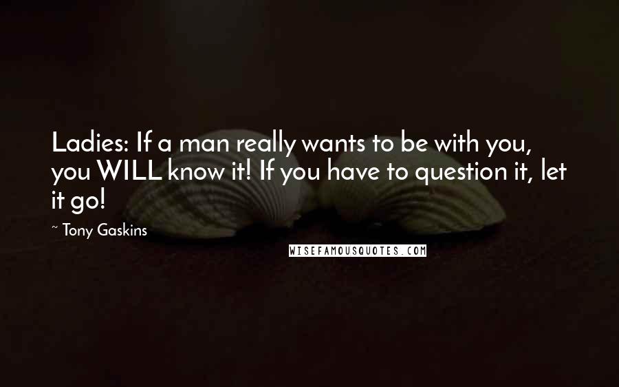 Tony Gaskins Quotes: Ladies: If a man really wants to be with you, you WILL know it! If you have to question it, let it go!