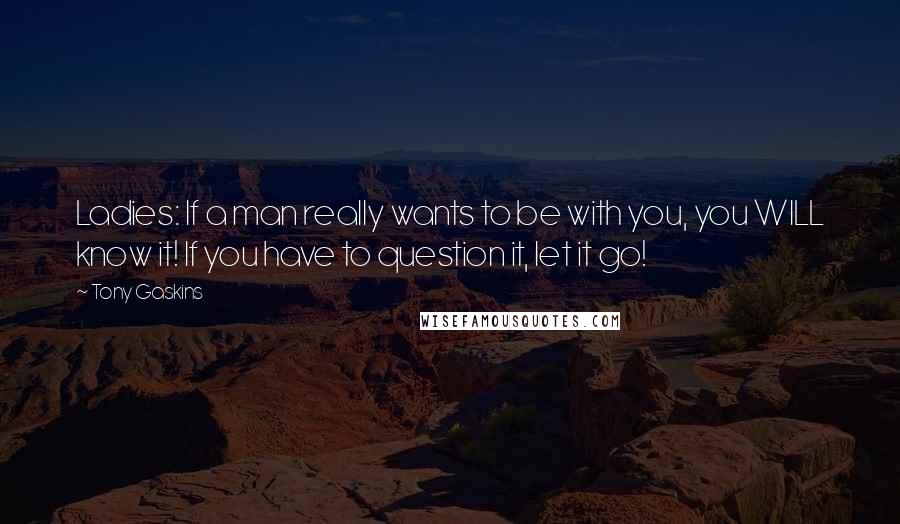 Tony Gaskins Quotes: Ladies: If a man really wants to be with you, you WILL know it! If you have to question it, let it go!