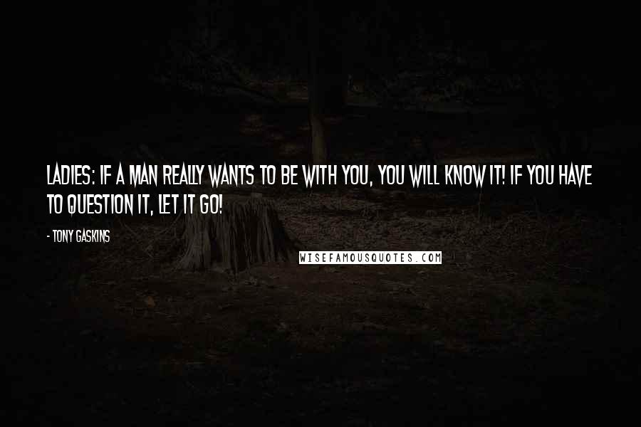 Tony Gaskins Quotes: Ladies: If a man really wants to be with you, you WILL know it! If you have to question it, let it go!
