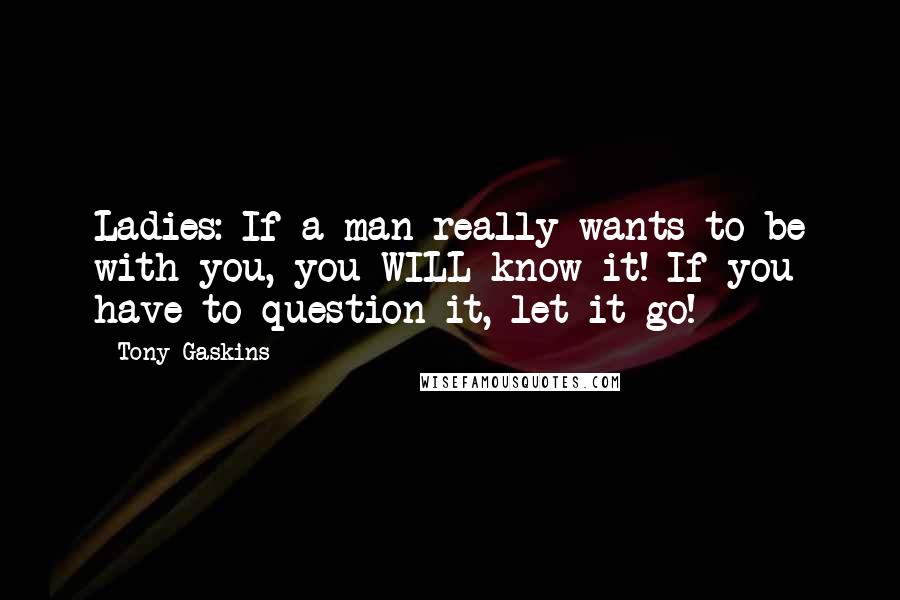 Tony Gaskins Quotes: Ladies: If a man really wants to be with you, you WILL know it! If you have to question it, let it go!