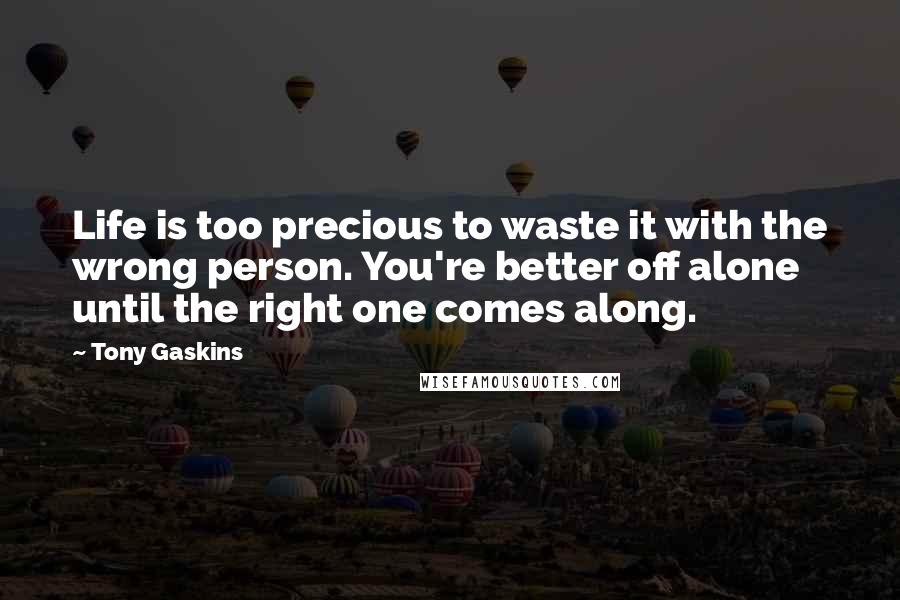 Tony Gaskins Quotes: Life is too precious to waste it with the wrong person. You're better off alone until the right one comes along.