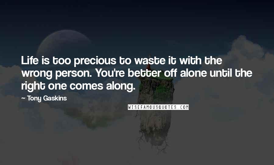 Tony Gaskins Quotes: Life is too precious to waste it with the wrong person. You're better off alone until the right one comes along.