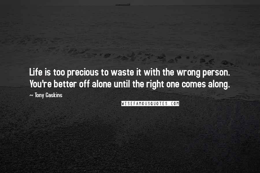 Tony Gaskins Quotes: Life is too precious to waste it with the wrong person. You're better off alone until the right one comes along.