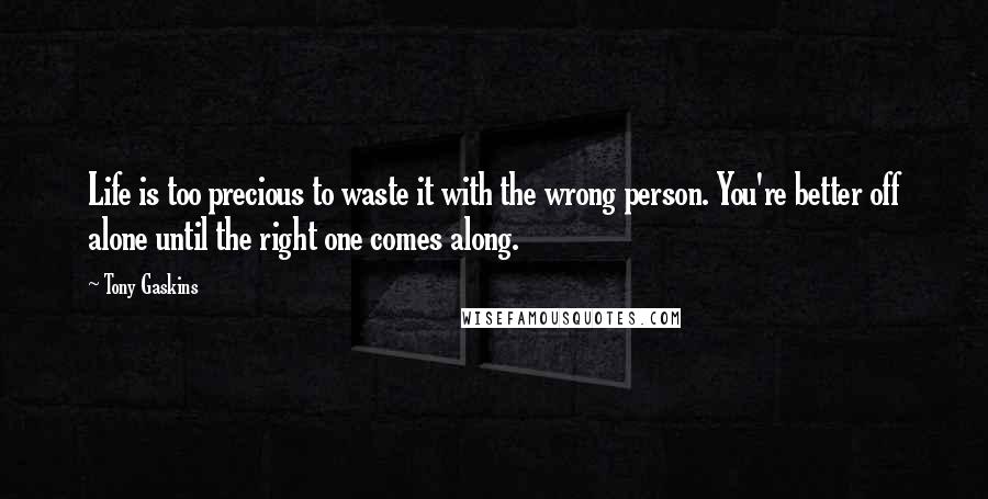 Tony Gaskins Quotes: Life is too precious to waste it with the wrong person. You're better off alone until the right one comes along.