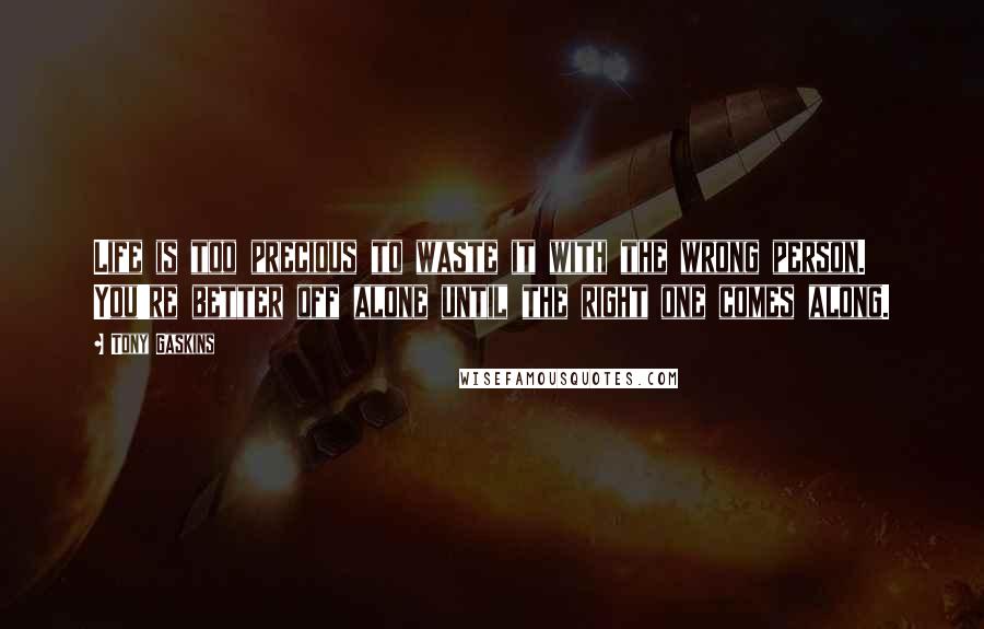 Tony Gaskins Quotes: Life is too precious to waste it with the wrong person. You're better off alone until the right one comes along.