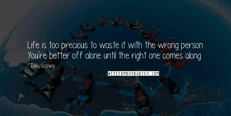 Tony Gaskins Quotes: Life is too precious to waste it with the wrong person. You're better off alone until the right one comes along.