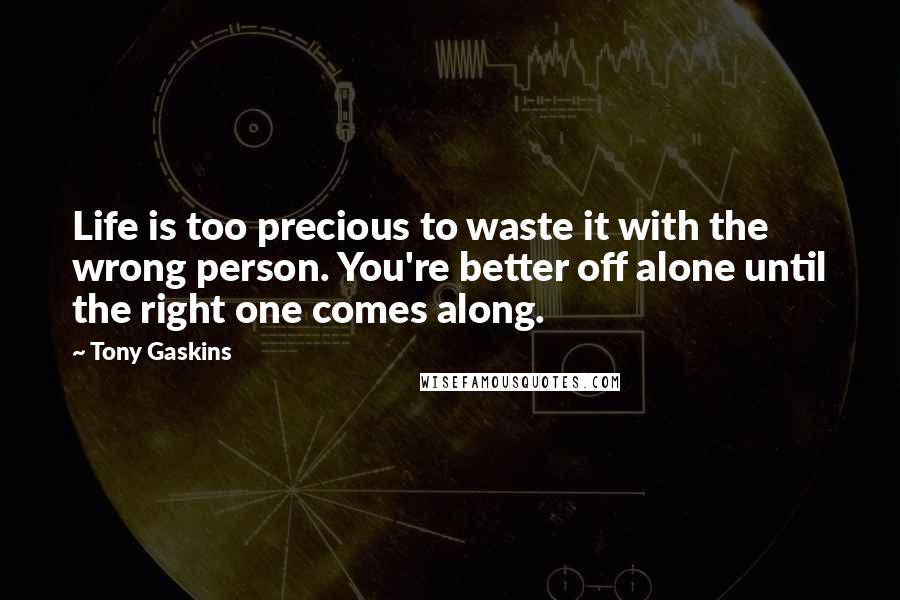 Tony Gaskins Quotes: Life is too precious to waste it with the wrong person. You're better off alone until the right one comes along.