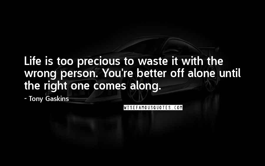 Tony Gaskins Quotes: Life is too precious to waste it with the wrong person. You're better off alone until the right one comes along.