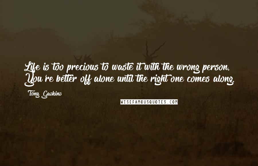 Tony Gaskins Quotes: Life is too precious to waste it with the wrong person. You're better off alone until the right one comes along.