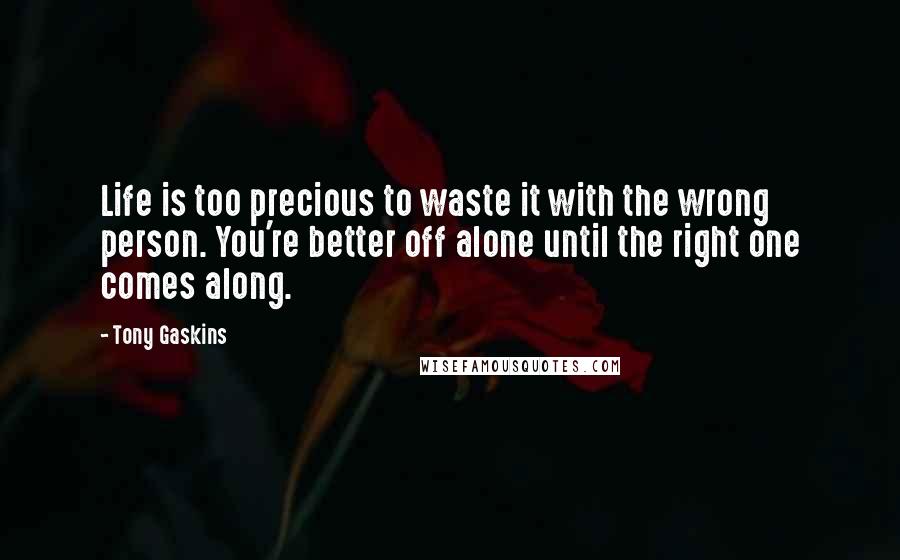 Tony Gaskins Quotes: Life is too precious to waste it with the wrong person. You're better off alone until the right one comes along.