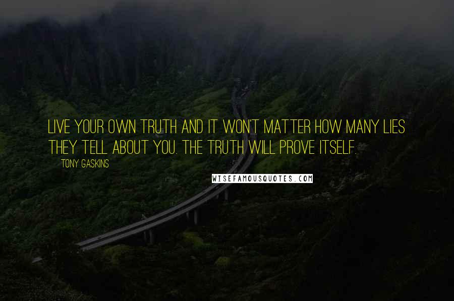 Tony Gaskins Quotes: Live your own truth and it won't matter how many lies they tell about you. The truth will prove itself.