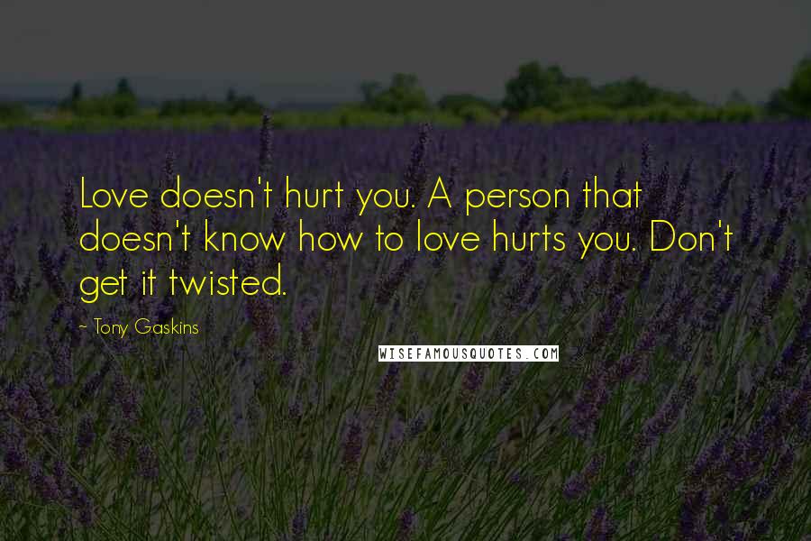 Tony Gaskins Quotes: Love doesn't hurt you. A person that doesn't know how to love hurts you. Don't get it twisted.