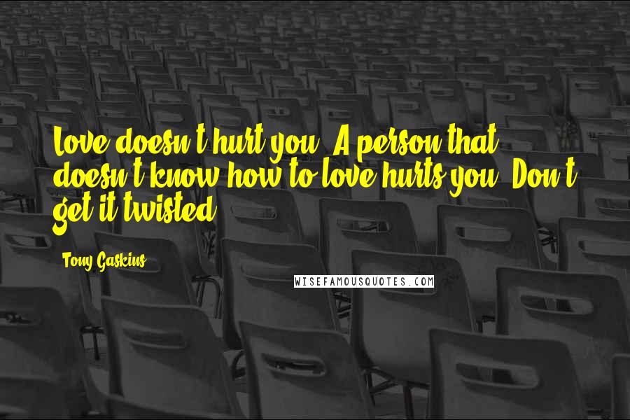 Tony Gaskins Quotes: Love doesn't hurt you. A person that doesn't know how to love hurts you. Don't get it twisted.