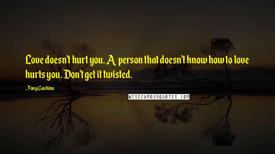 Tony Gaskins Quotes: Love doesn't hurt you. A person that doesn't know how to love hurts you. Don't get it twisted.