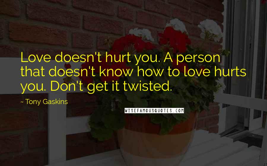 Tony Gaskins Quotes: Love doesn't hurt you. A person that doesn't know how to love hurts you. Don't get it twisted.