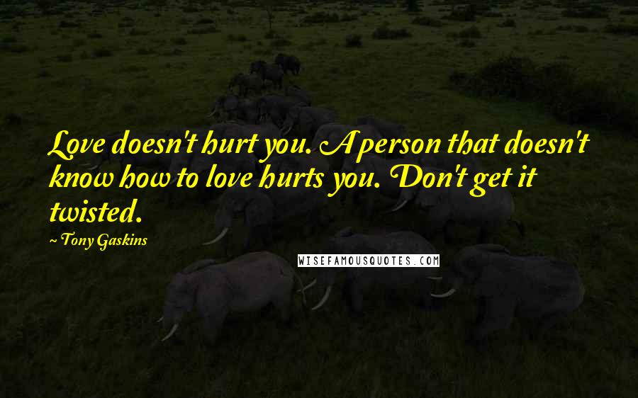 Tony Gaskins Quotes: Love doesn't hurt you. A person that doesn't know how to love hurts you. Don't get it twisted.