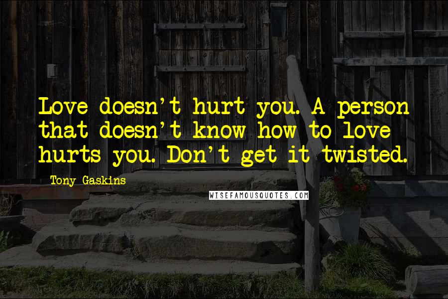 Tony Gaskins Quotes: Love doesn't hurt you. A person that doesn't know how to love hurts you. Don't get it twisted.