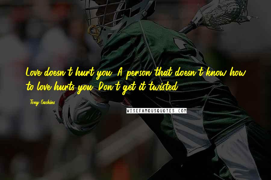 Tony Gaskins Quotes: Love doesn't hurt you. A person that doesn't know how to love hurts you. Don't get it twisted.