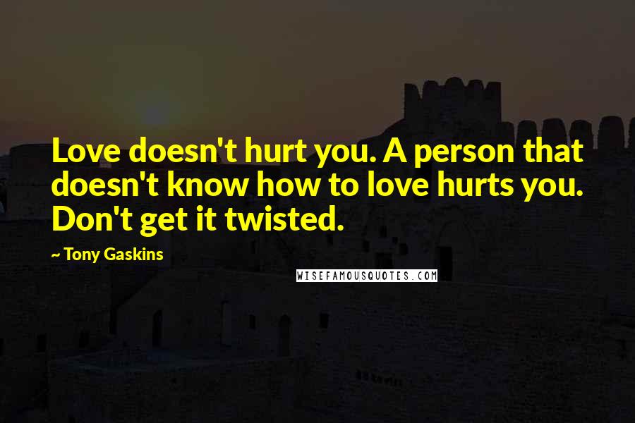 Tony Gaskins Quotes: Love doesn't hurt you. A person that doesn't know how to love hurts you. Don't get it twisted.