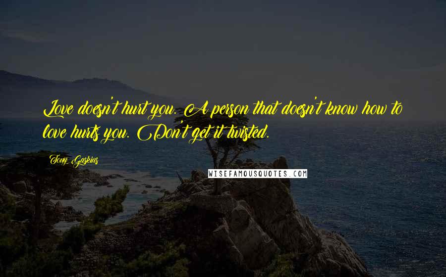 Tony Gaskins Quotes: Love doesn't hurt you. A person that doesn't know how to love hurts you. Don't get it twisted.