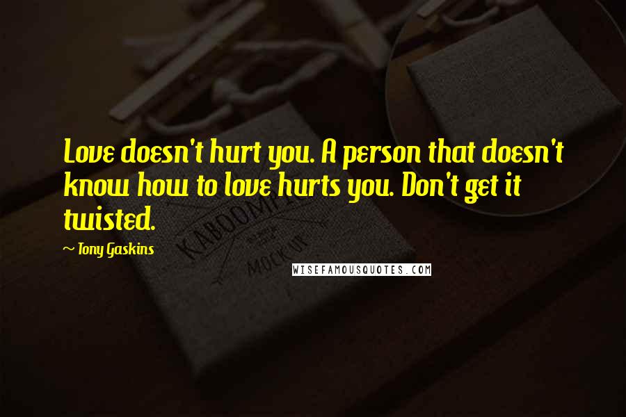 Tony Gaskins Quotes: Love doesn't hurt you. A person that doesn't know how to love hurts you. Don't get it twisted.