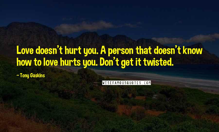 Tony Gaskins Quotes: Love doesn't hurt you. A person that doesn't know how to love hurts you. Don't get it twisted.