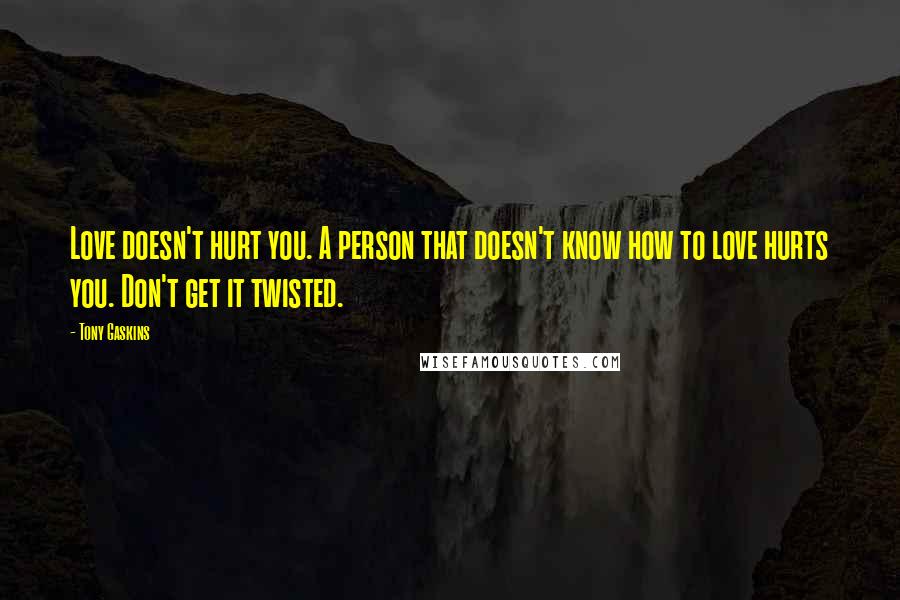 Tony Gaskins Quotes: Love doesn't hurt you. A person that doesn't know how to love hurts you. Don't get it twisted.