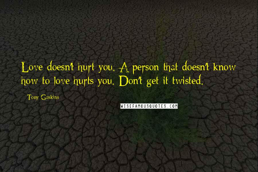 Tony Gaskins Quotes: Love doesn't hurt you. A person that doesn't know how to love hurts you. Don't get it twisted.