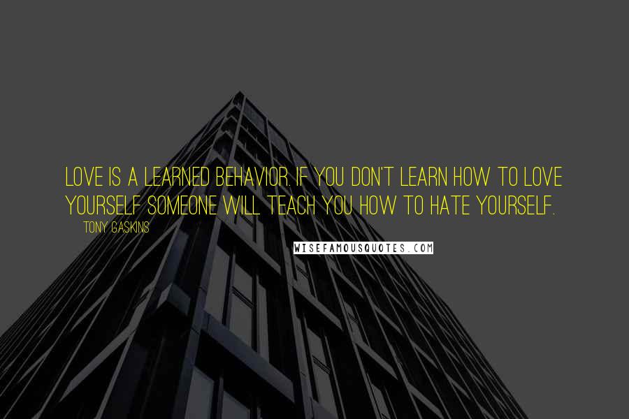 Tony Gaskins Quotes: Love is a learned behavior. If you don't learn how to love yourself someone will teach you how to hate yourself.