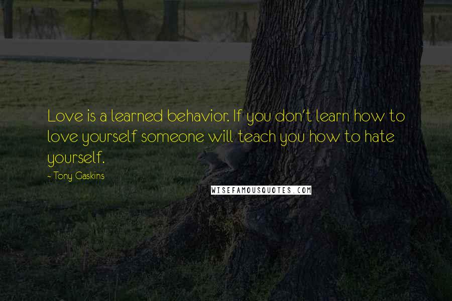 Tony Gaskins Quotes: Love is a learned behavior. If you don't learn how to love yourself someone will teach you how to hate yourself.