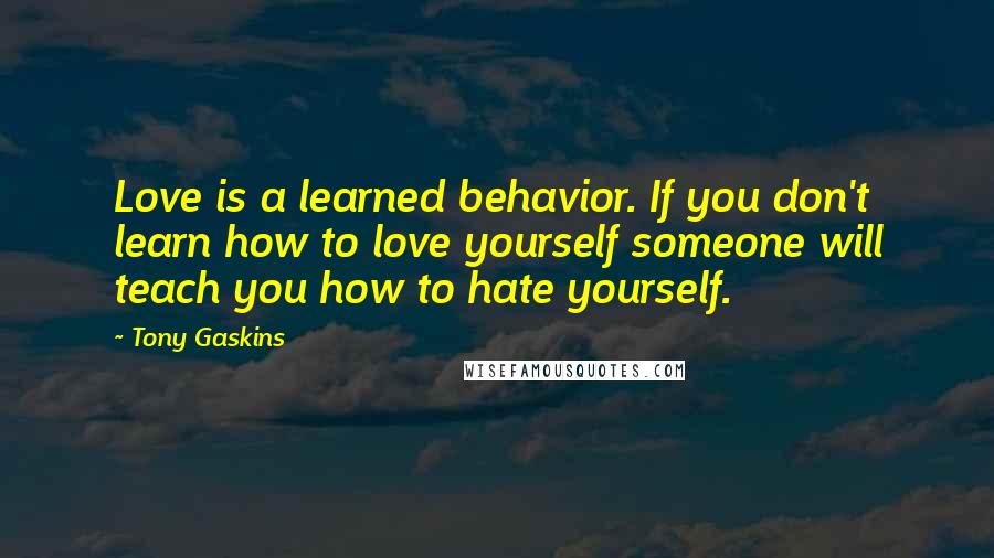 Tony Gaskins Quotes: Love is a learned behavior. If you don't learn how to love yourself someone will teach you how to hate yourself.