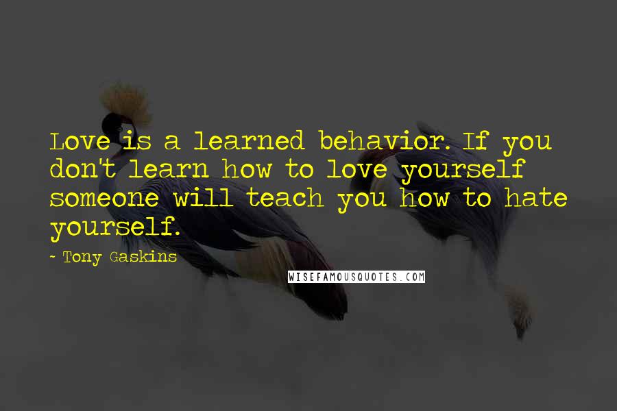 Tony Gaskins Quotes: Love is a learned behavior. If you don't learn how to love yourself someone will teach you how to hate yourself.