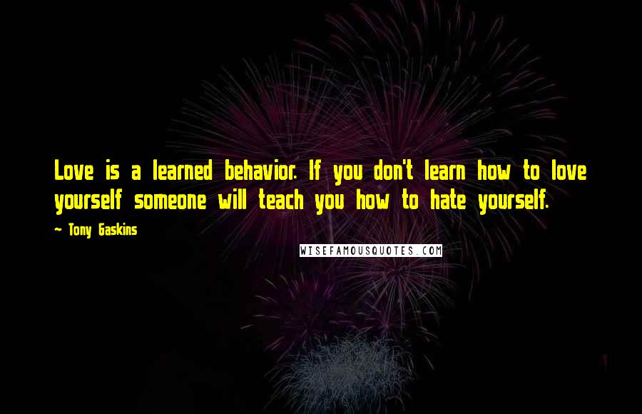 Tony Gaskins Quotes: Love is a learned behavior. If you don't learn how to love yourself someone will teach you how to hate yourself.