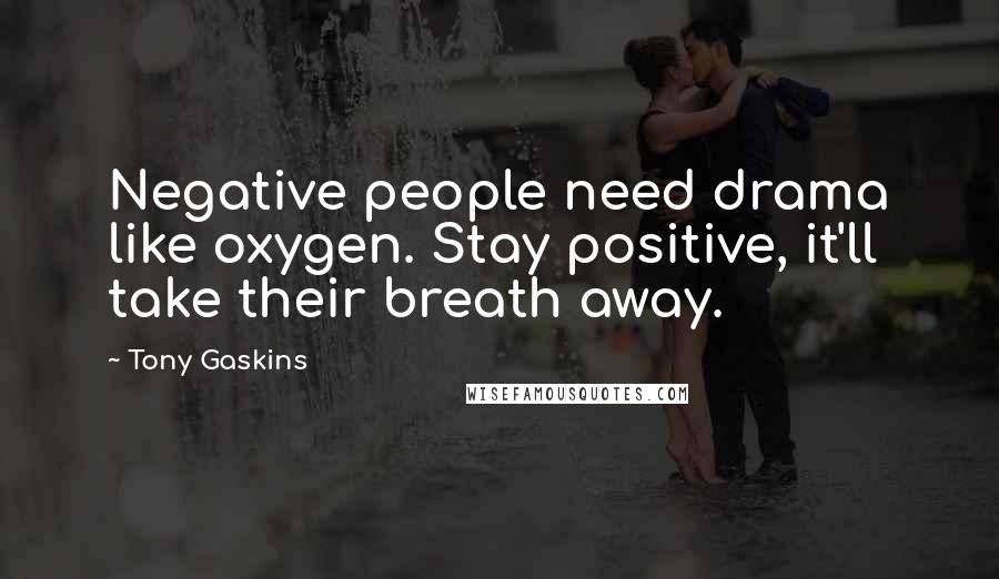 Tony Gaskins Quotes: Negative people need drama like oxygen. Stay positive, it'll take their breath away.