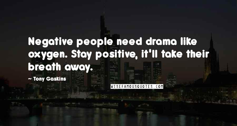Tony Gaskins Quotes: Negative people need drama like oxygen. Stay positive, it'll take their breath away.
